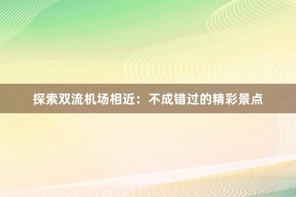 探索双流机场相近：不成错过的精彩景点